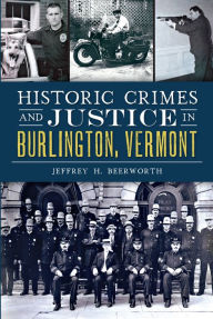 Title: Historic Crimes and Justice in Burlington, Vermont, Author: Jeffrey H. Beerworth