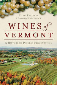 Title: Wines of Vermont: A History of Pioneer Fermentation, Author: Todd Trzaskos
