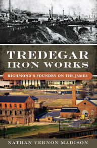 Title: Tredegar Iron Works: Richmond's Foundry on the James, Author: Nathan Vernon Madison