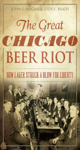 Title: The Great Chicago Beer Riot: How Lager Struck a Blow for Liberty, Author: John F Hogan