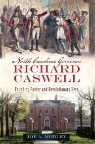 Title: North Carolina Governor Richard Caswell: Founding Father and Revolutionary Hero, Author: Joe A. Mobley