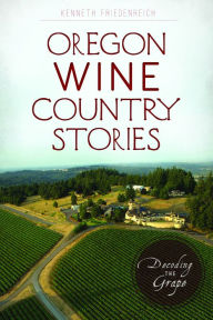 Title: Oregon Wine Country Stories: Decoding the Grape, Author: Kenneth Friedenreich