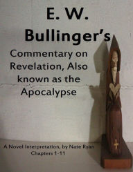 E. W. Bullinger's Commentary on Revelation, Also Known as the Apocalypse (Chapters 1-11), a Novel Interpretation