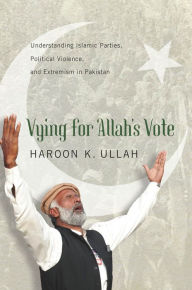Title: Vying for Allah's Vote: Understanding Islamic Parties, Political Violence, and Extremism in Pakistan, Author: Haroon K. Ullah