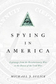 Title: Spying in America: Espionage from the Revolutionary War to the Dawn of the Cold War, Author: Michael J. Sulick