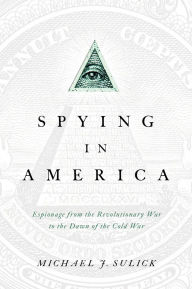Title: Spying in America: Espionage from the Revolutionary War to the Dawn of the Cold War, Author: Michael J. Sulick