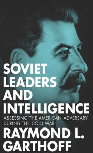 Title: Soviet Leaders and Intelligence: Assessing the American Adversary during the Cold War, Author: Raymond L. Garthoff