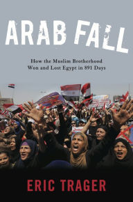Title: Arab Fall: How the Muslim Brotherhood Won and Lost Egypt in 891 Days, Author: Eric Trager