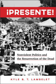 Title: ¡Presente!: Nonviolent Politics and the Resurrection of the Dead, Author: Kyle B.T. Lambelet