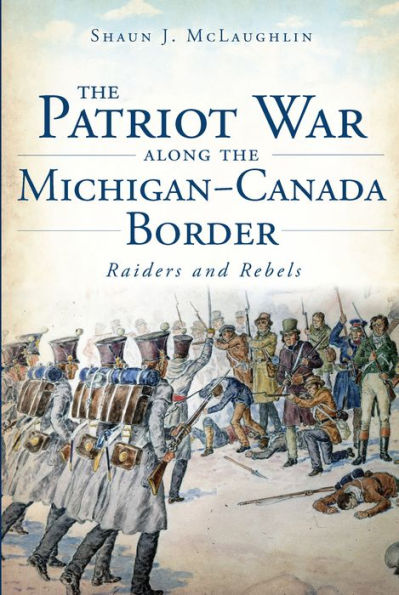 The Patriot War Along the Michigan-Canada Border: Raiders and Rebels