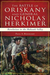 Title: The Battle of Oriskany and General Nicholas Herkimer: Revolution in the Mohawk Valley, Author: Paul A. Boehlert