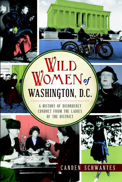 Wild Women of Washington, D.C.: A History of Disorderly Conduct from the Ladies of the District
