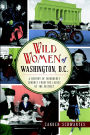 Wild Women of Washington, D.C.: A History of Disorderly Conduct from the Ladies of the District
