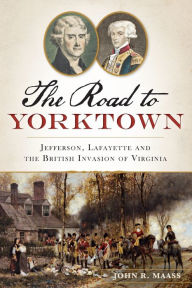Title: The Road to Yorktown: Jefferson, Lafayette and the British Invasion of Virginia, Author: John R. Maass