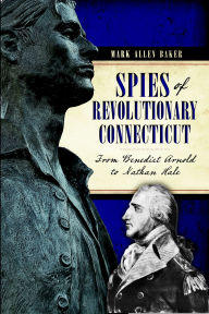 Title: Spies of Revolutionary Connecticut: From Benedict Arnold to Nathan Hale, Author: Mark Allen Baker