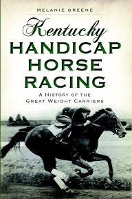 Title: Kentucky Handicap Horse Racing: A History of the Great Weight Carriers, Author: Melanie Greene