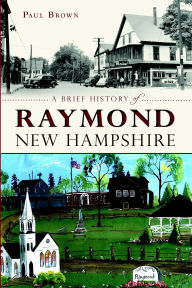 Title: A Brief History of Raymond, New Hampshire, Author: Paul Brown