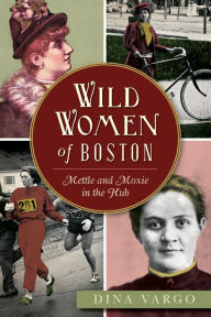 Title: Wild Women of Boston: Mettle and Moxie in the Hub, Author: Dina Vargo
