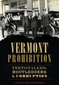 Title: Vermont Prohibition: Teetotalers, Bootleggers & Corruption, Author: Adam Krakowski