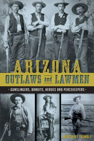 Title: Arizona Outlaws and Lawmen: Gunslingers, Bandits, Heroes and Peacekeepers, Author: Arcadia Publishing