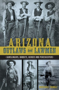 Title: Arizona Outlaws and Lawmen: Gunslingers, Bandits, Heroes and Peacekeepers, Author: Marshall Trimble