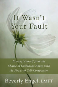 Title: It Wasn't Your Fault: Freeing Yourself from the Shame of Childhood Abuse with the Power of Self-Compassion, Author: Beverly Engel LMFT
