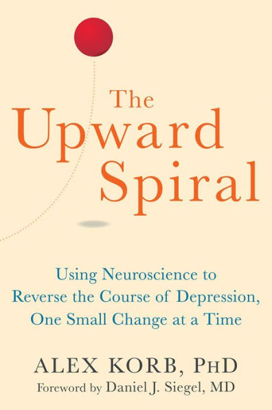 The Upward Spiral: Using Neuroscience to Reverse the Course of Depression, One Small Change at a Time