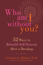 Who Am I Without You?: Fifty-Two Ways to Rebuild Self-Esteem After a Breakup