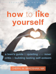 Title: How to Like Yourself: A Teen's Guide to Quieting Your Inner Critic and Building Lasting Self-Esteem, Author: Cheryl M. Bradshaw MA