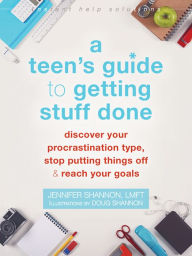 Title: A Teen's Guide to Getting Stuff Done: Discover Your Procrastination Type, Stop Putting Things Off, and Reach Your Goals, Author: Jennifer Shannon