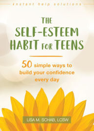 Title: The Self-Esteem Habit for Teens: 50 Simple Ways to Build Your Confidence Every Day, Author: Lisa M. Schab LCSW