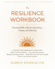 Title: The Resilience Workbook: Essential Skills to Recover from Stress, Trauma, and Adversity, Author: Glenn R. Schiraldi PhD
