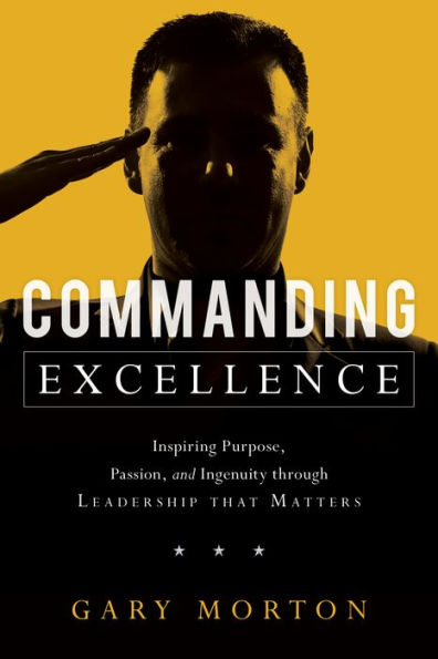 Commanding Excellence: Inspiring Purpose, Passion, and Ingenuity through Leadership that Matters
