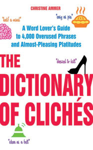 Title: The Dictionary of Clichï¿½s: A Word Lover's Guide to 4,000 Overused Phrases and Almost-Pleasing Platitudes, Author: Christine Ammer