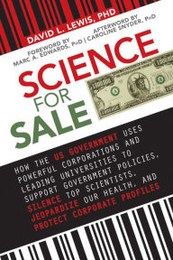 Title: Science for Sale: How the US Government Uses Powerful Corporations and Leading Universities to Support Government Policies, Silence Top Scientists, Jeopardize Our Health, and Protect Corporate Profits, Author: David L. Lewis PhD