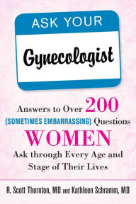 Title: Ask Your Gynecologist: Answers to Over 200 (Sometimes Embarrassing) Questions Women Ask through Every Age and Stage of Their Lives, Author: R. Scott Thornton M.D.