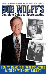 Title: Bob Wolff's Complete Guide to Sportscasting: How to Make It in Sportscasting With or Without Talent, Author: Bob Wolff