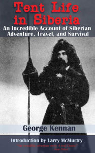 Title: Tent Life in Siberia: An Incredible Account of Siberian Adventure, Travel, and Survival, Author: George Kennan