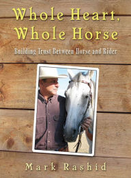 Title: Whole Heart, Whole Horse: Building Trust Between Horse and Rider, Author: Mark Rashid