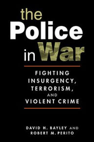 Title: The Police in War: Fighting Insurgency, Terrorism, and Violent Crime, Author: David H. Bayley