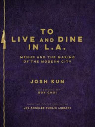 Title: To Live and Dine in L.A.: Menus and the Making of the Modern City / From the Collection of the Los Angeles Public Library, Author: Josh Kun