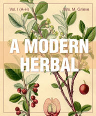 Title: A Modern Herbal (Volume 1, A-H): The Medicinal, Culinary, Cosmetic and Economic Properties, Cultivation and Folk-Lore of Herbs, Grasses, Fungi, Shrubs & Trees with Their Modern Scientific Uses, Author: Margaret Grieve