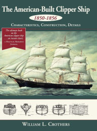 Title: The American-Built Clipper Ship, 1850-1856: Characteristics, Construction, and Details, Author: William L Crothers