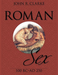 Title: Roman Sex: 100 B.C. to A.D. 250, Author: John Clarke