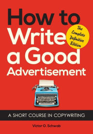 Title: How to Write a Good Advertisement: A Short Course in Copywriting, Author: Victor O Schwab