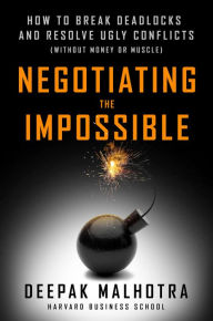 Title: Negotiating the Impossible: How to Break Deadlocks and Resolve Ugly Conflicts (without Money or Muscle), Author: Deepak Malhotra