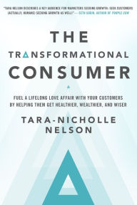 Title: The Transformational Consumer: Fuel a Lifelong Love Affair with Your Customers by Helping Them Get Healthier, Wealthier, and Wiser, Author: Tara-Nicholle Nelson