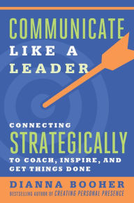 Title: Communicate Like a Leader: Connecting Strategically to Coach, Inspire, and Get Things Done, Author: Dianna Booher