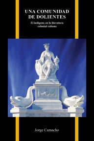Title: Una comunidad de dolientes: El indígena en la literatura colonial cubana, Author: Jorge Camacho