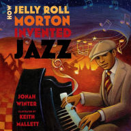 Title: How Jelly Roll Morton Invented Jazz, Author: Jonah Winter